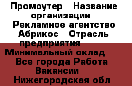 Промоутер › Название организации ­ Рекламное агентство Абрикос › Отрасль предприятия ­ BTL › Минимальный оклад ­ 1 - Все города Работа » Вакансии   . Нижегородская обл.,Нижний Новгород г.